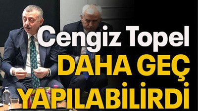 Cengiz Topel daha geç yapılabilirdi